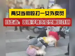 因孩子被吓？两女当街殴打一女外卖员