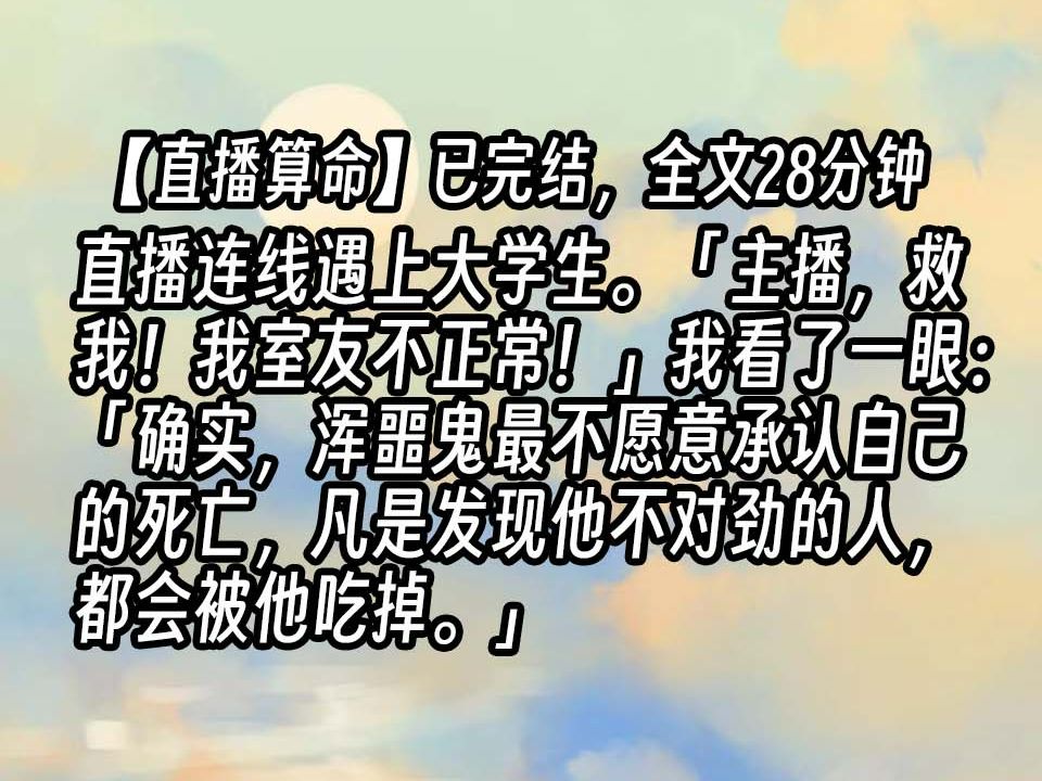 【已更完】直播连线遇上大学生.「主播,救我!我室友不正常!」我看了一眼:「确实,浑噩鬼最不愿意承认自己的死亡,凡是发现他不对劲的人,都会被...