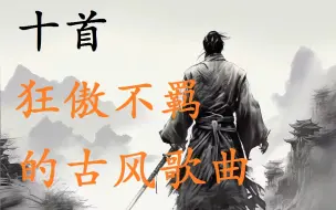 下载视频: 十首狂傲不羁的古风歌曲，你都有听过吗