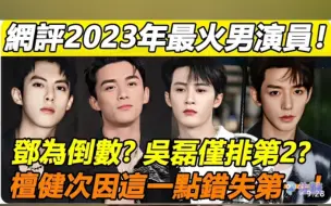 邓为倒数？吴磊仅排第2？网评2023年最火男演员！陈哲远榜都没进？檀健次因这一点错失第一！...