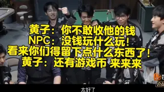 Download Video: 黄子：你不敢收他的钱。NPC：没钱玩什么玩！看来你们得留下点什么东西了！黄子：还有游戏币 来来来