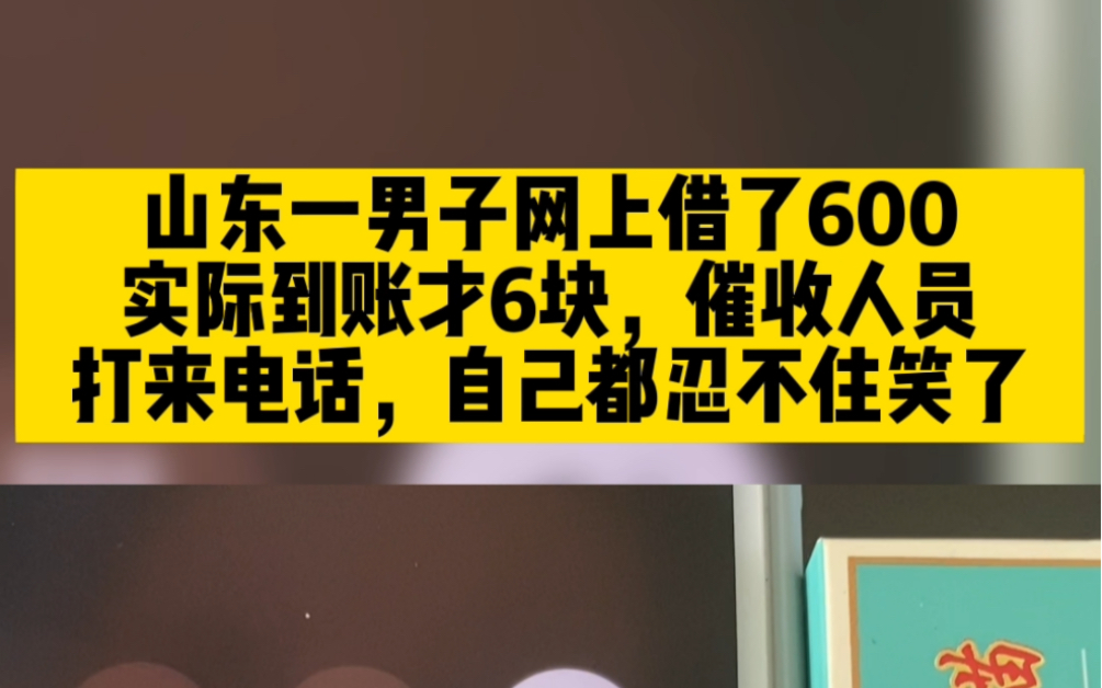 山东一男子网上借了600块,实际到账才6块,催收人员打来电话,自己都忍不住笑了哔哩哔哩bilibili