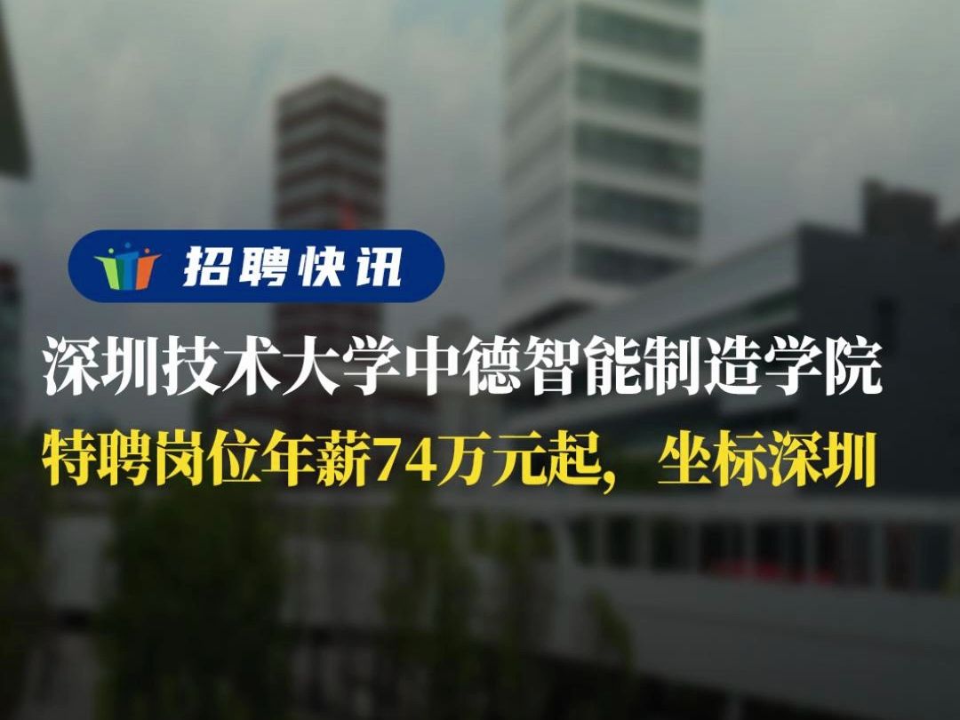 特聘岗位年薪74万元起,坐标深圳丨深圳技术大学中德智能制造学院丨招聘资讯丨高校人才网哔哩哔哩bilibili