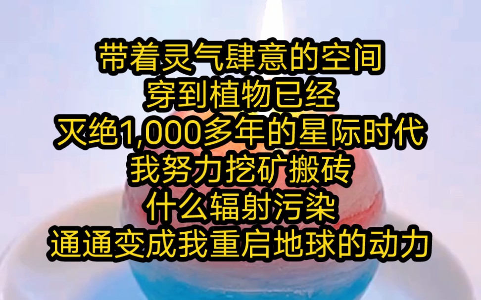 带着灵气肆意的空间,穿到植物已经灭绝1,000多年的星际时代,我首要做的就是就是努力挖矿搬砖,什么辐射污染,通通都要变成我重启地球的动力哔哩哔...