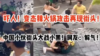 Video herunterladen: 吓人！变态辣火锅攻击再现街头！中国小伙街头大战小黑！网友：解气！