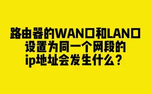 Tải video: 将路由器的WAN口和LAN口设置为同一个网段的IP地址会发生什么？