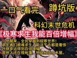 Download Video: 《极寒求生我能百倍增幅》一觉醒来，全民穿越到极寒世界！求生者们艰难求生，能活下去都是奢侈。叶晓幸运得到百倍增幅。其他人还在搭帐篷，他已经住上木屋。其他人还没有火