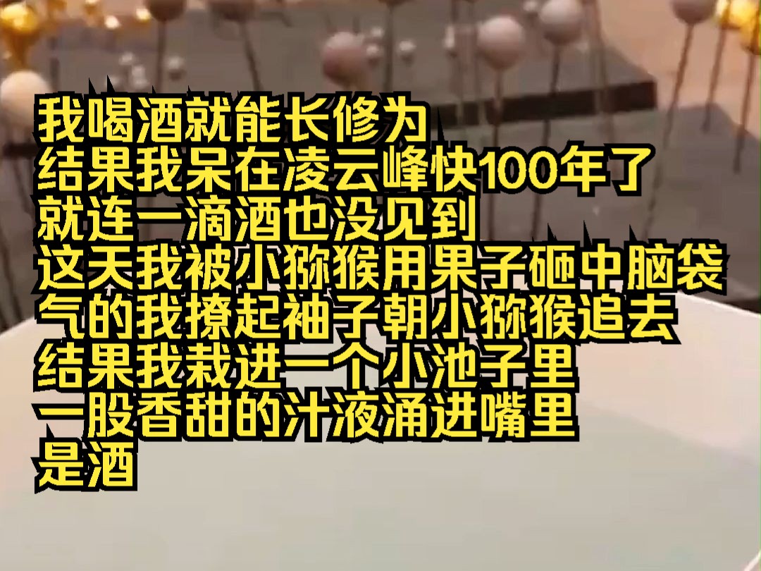 我喝酒就能长修为 结果我呆在凌云峰快100年了 就连一滴酒也没见到 这天我被小猕猴用果子砸中脑袋 气的我撩起袖子朝小猕猴追去 结果我栽进一个小池子里 ...