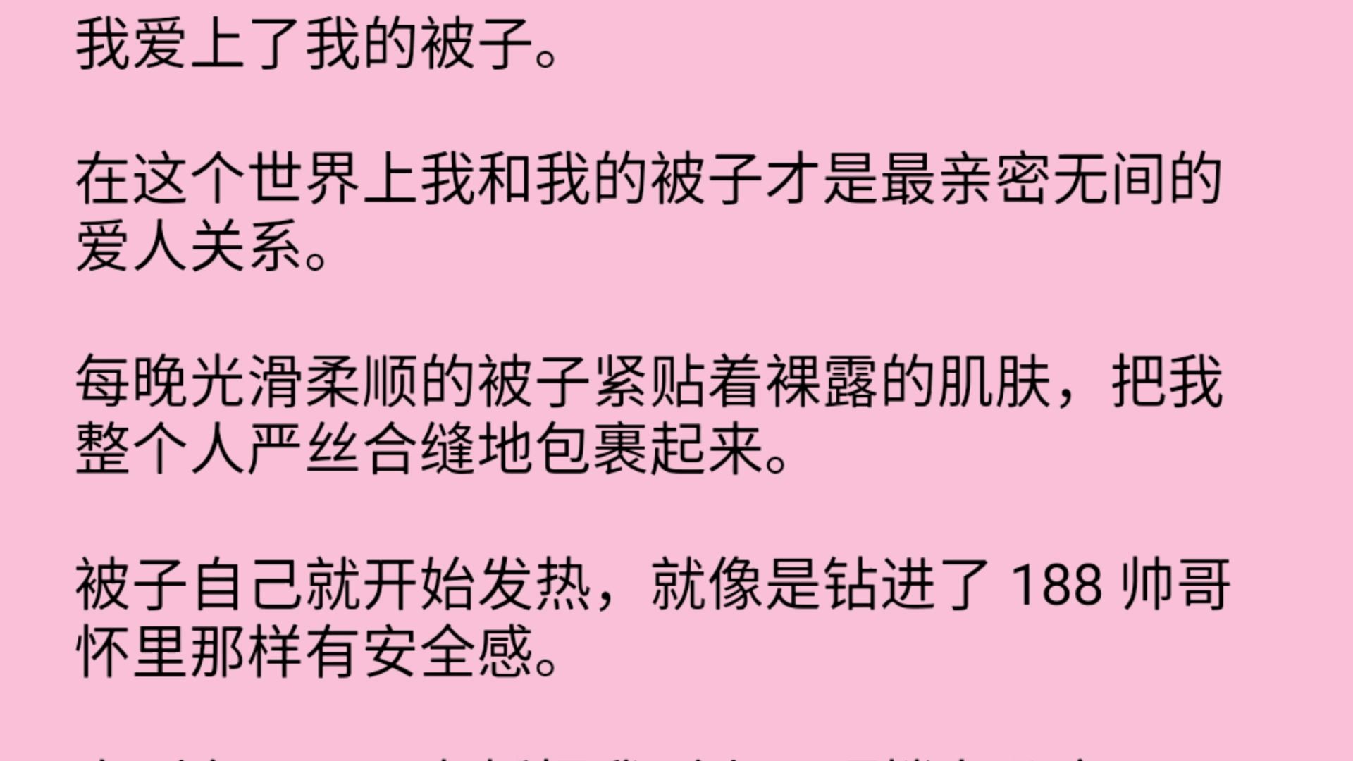 在这个世界上我和我的被子才是最亲密无间的爱人关系.每晚光滑柔顺的被子紧贴着裸露的肌肤,把我整个人严丝合缝地包裹起来.被子自己就开始发热哔...