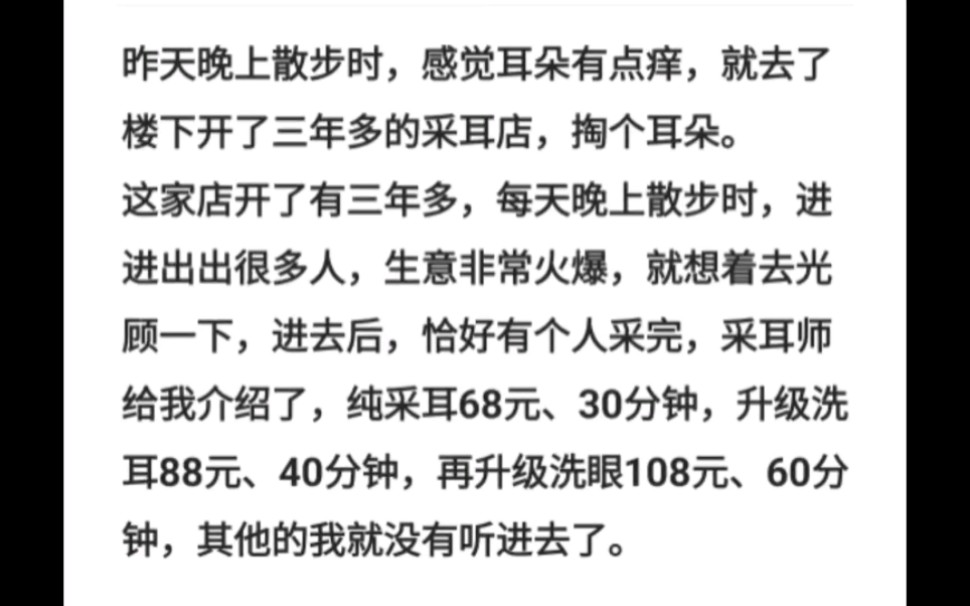 昨天晚上散步时,感觉耳朵有点痒,就去了楼下开了三年多的采耳店,掏个耳朵这家店开了有三年多,每天晚上散步时,进进出出很多人生意非常火爆,就...