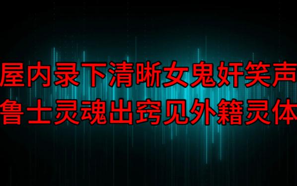 【粤语纯音频】屋内录下清晰女鬼奸笑声,鲁士灵魂出窍见外籍灵体哔哩哔哩bilibili