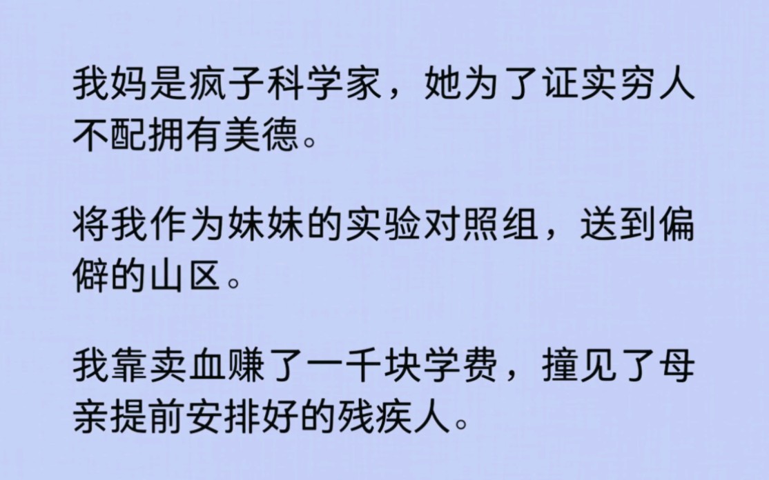 我妈是疯子科学家,她为了证实穷人不配拥有美德.将我作为妹妹的实验对照组,送到偏僻的山区.我靠卖血赚了一千块学费,撞见了母亲提前安排好的残疾...