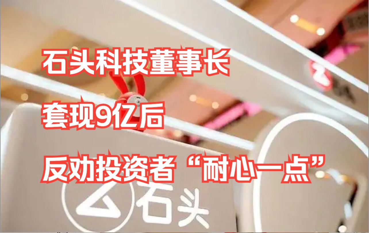 石头科技董事长套现9亿后,反劝投资者“耐心一点”哔哩哔哩bilibili