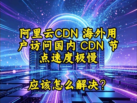 阿里云cdn海外用户访问国内cdn节点速度极慢,应该怎么解决?