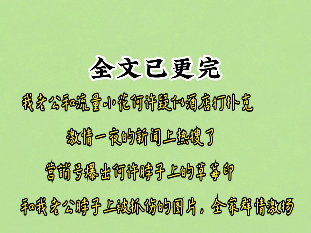 【已完结】甜文:我老公和流量小花何许疑似酒店打扑克,激情一夜的新闻上热搜了,营销号爆出何许脖子上的草莓印,和我老公脖子上被抓伤的图片,全家...