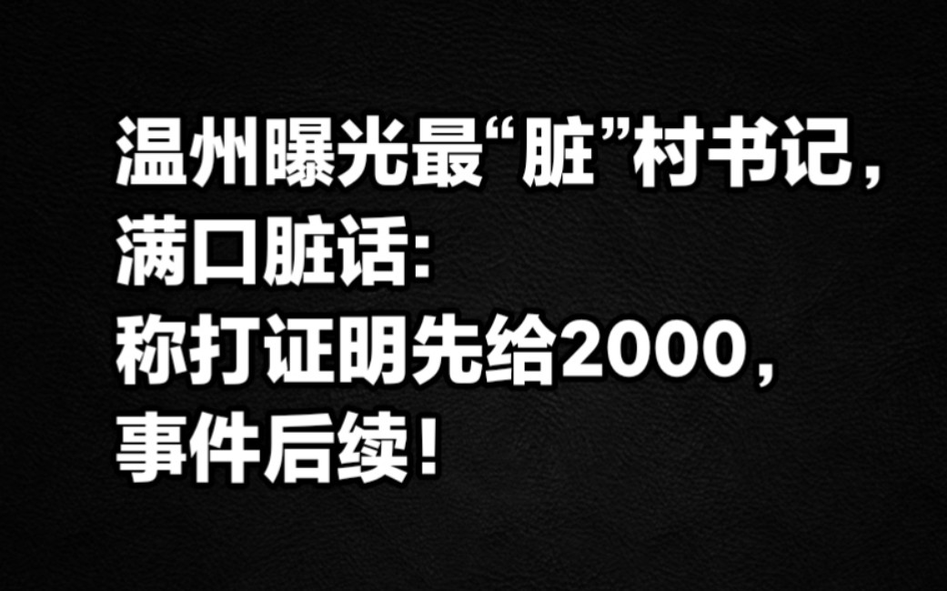 温州曝光最“脏”村书记,满口脏话称打证明先给2000事件,后续!哔哩哔哩bilibili