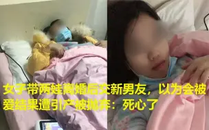 Download Video: 女子带两娃离婚后交新男友，以为会被爱结果遭引产被抛弃：死心了