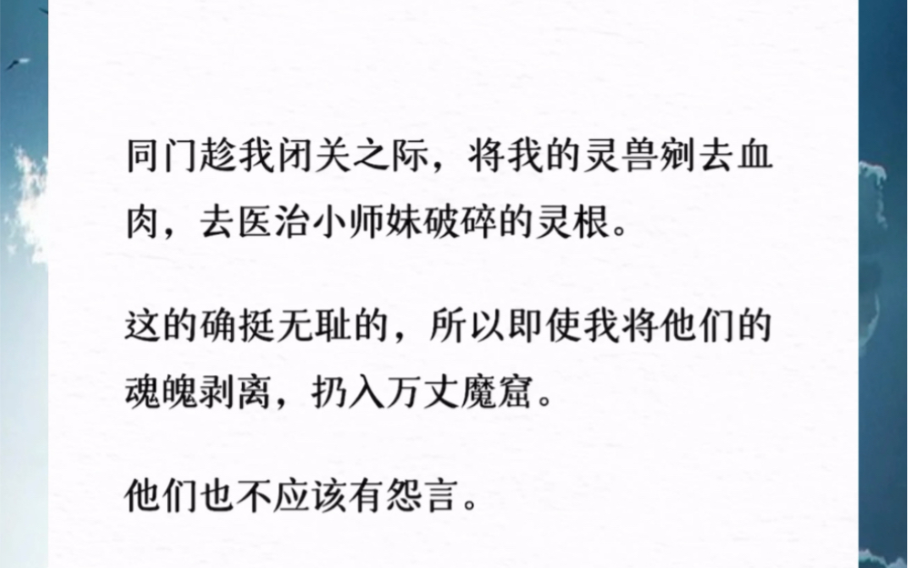 [图]同门趁我闭关之际，将我的灵兽剜去血肉，去医治小师妹破碎的灵根。这的确挺无耻的，所以即使我将他们的魂魄剥离，扔入万丈魔窟。他们也不应该有怨言。