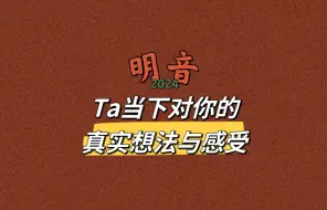 【明音】Ta当下对你的真实想法与感受