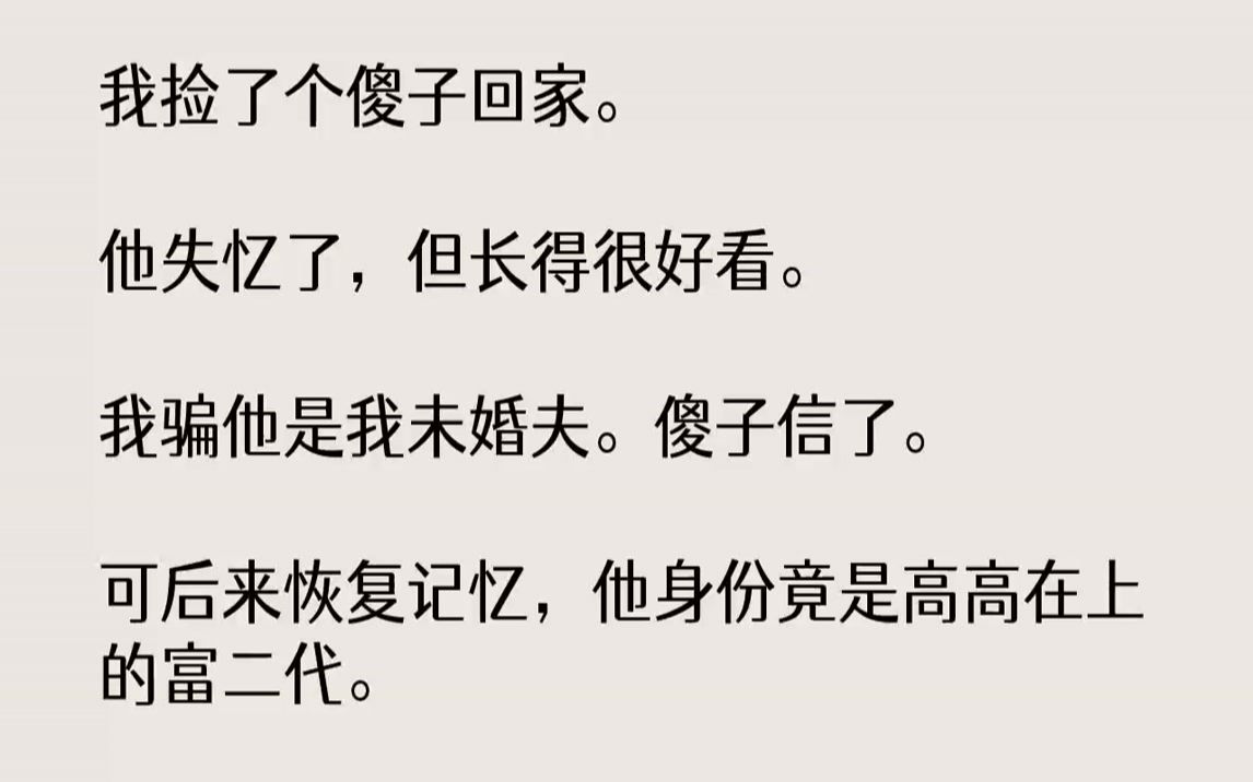 【完结文】我捡了个傻子回家.他失忆了,但长得很好看.我骗他是我未婚夫.傻子信了.可后来恢复记忆,他身份竟是高高在上的富二代.他回...哔哩哔...