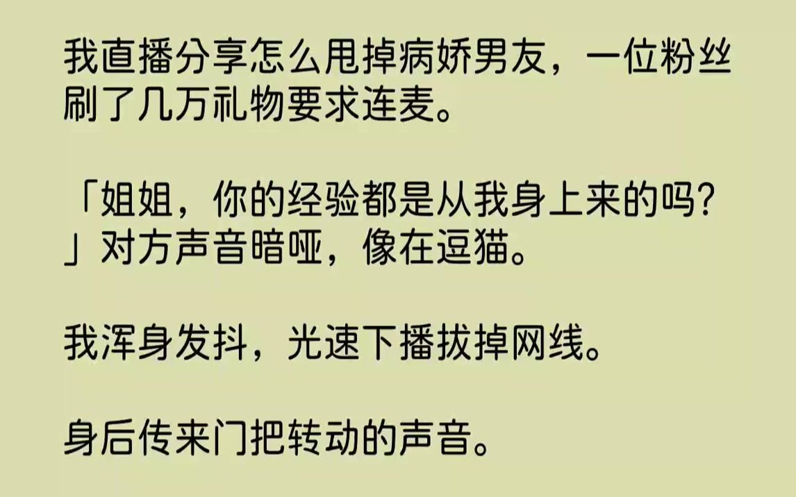 [图]【全文已完结】我直播分享怎么甩掉病娇男友，一位粉丝刷了几万礼物要求连麦。「姐姐，你的经验都是从我身上来的吗？」对方声音暗哑，像在逗猫...