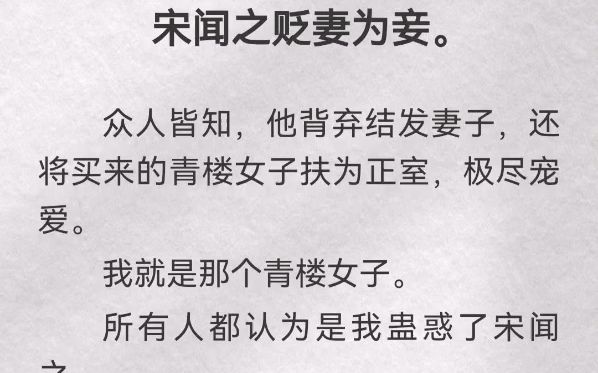 宋闻之贬妻为妾.众人皆知,他背弃结发妻子,还将买来的青楼女子扶为正室,极尽宠爱.我就是那个青楼女子.所有人都认为是我蛊惑了宋闻之.但只有...