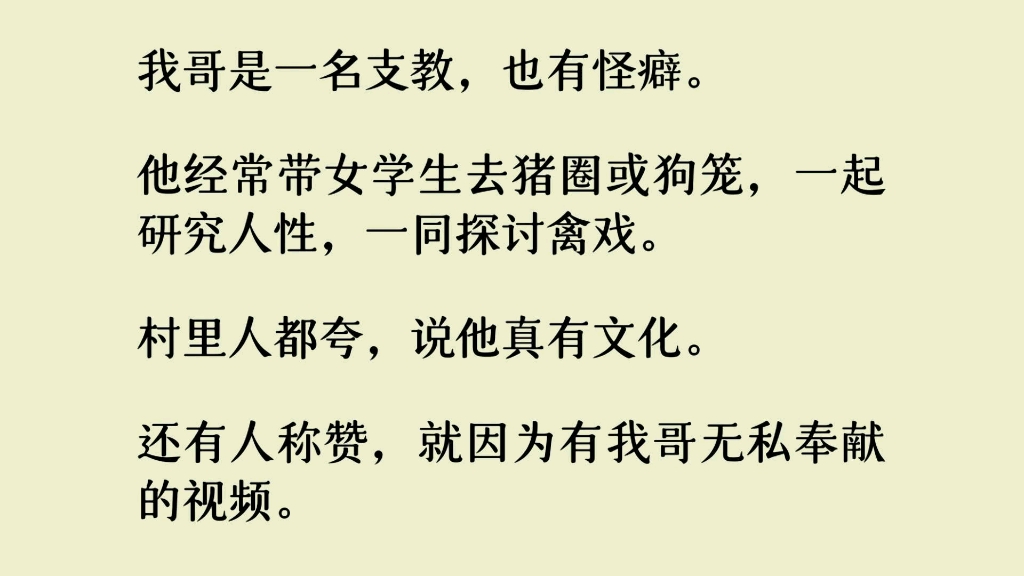 [图]我哥是一名支教，也有怪癖。他经常带女学生去猪圈或狗笼，一起研究人性，一同探讨禽戏。村里人都夸，说他真有文化。还有人称赞，就因为有我哥……