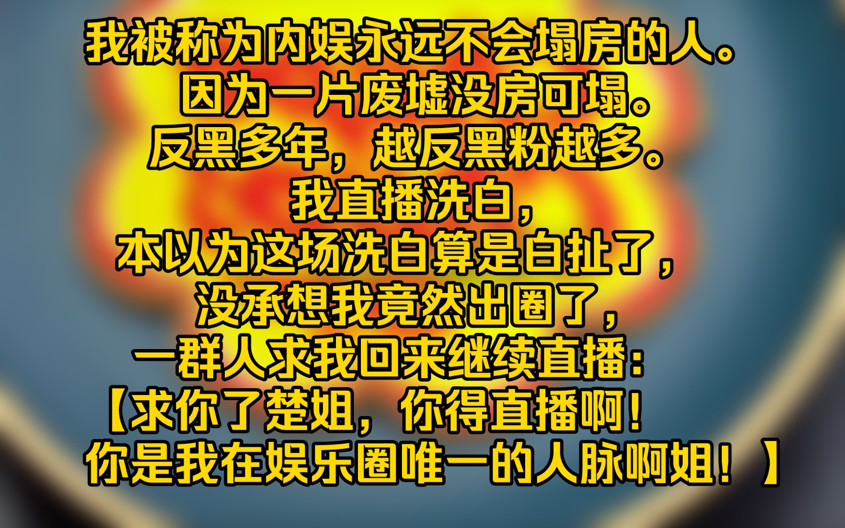 [图]【完结文】我被称为内娱永远不会塌房的人。因为一片废墟没房可塌。反黑多年，越反黑粉越多。我直播洗白