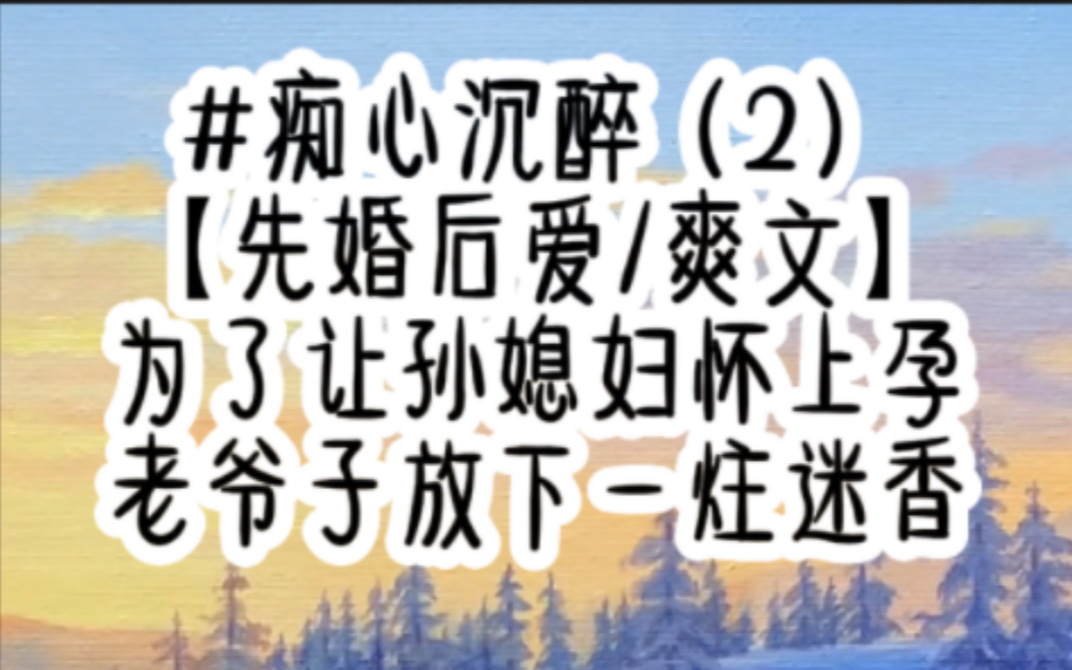 痴心沉醉(2)【先婚后孕/爽文】为了让孙媳妇怀上孕,老爷子放下一炷迷香哔哩哔哩bilibili