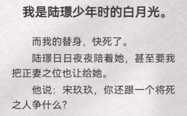 我是陆璟少年时的白月光.而我的替身,快死了.陆璟日日夜夜陪着她,甚至要我把正妻之位也让给她.他说:宋玖玖,你还跟一个将死之人争什么?「可是...