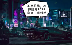 Download Video: 教你一招，轻松白嫖steam正版3A大作赛博朋克2077（原价256元）  本人亲测有效（白嫖方法在视频的后面，1：42开始）