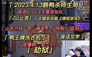 【刘小怂】2023.4.13鹅鸭杀师生局/主唱唱《猜疑游戏》/喝酒玩QQ飞车算酒驾吗？/止苦为钱“骂”隐哥/发言能力，废话文学叶公好龙/变魔术/DJ止苦/劫狱