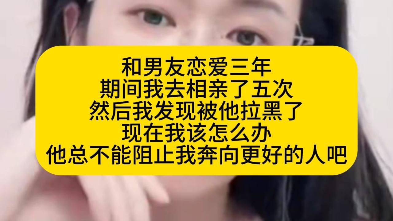 和男友恋爱三年 期间我去相亲了五次 然后我发现被他拉黑了 现在我该怎么办 他总不能阻止我奔向更好的人吧