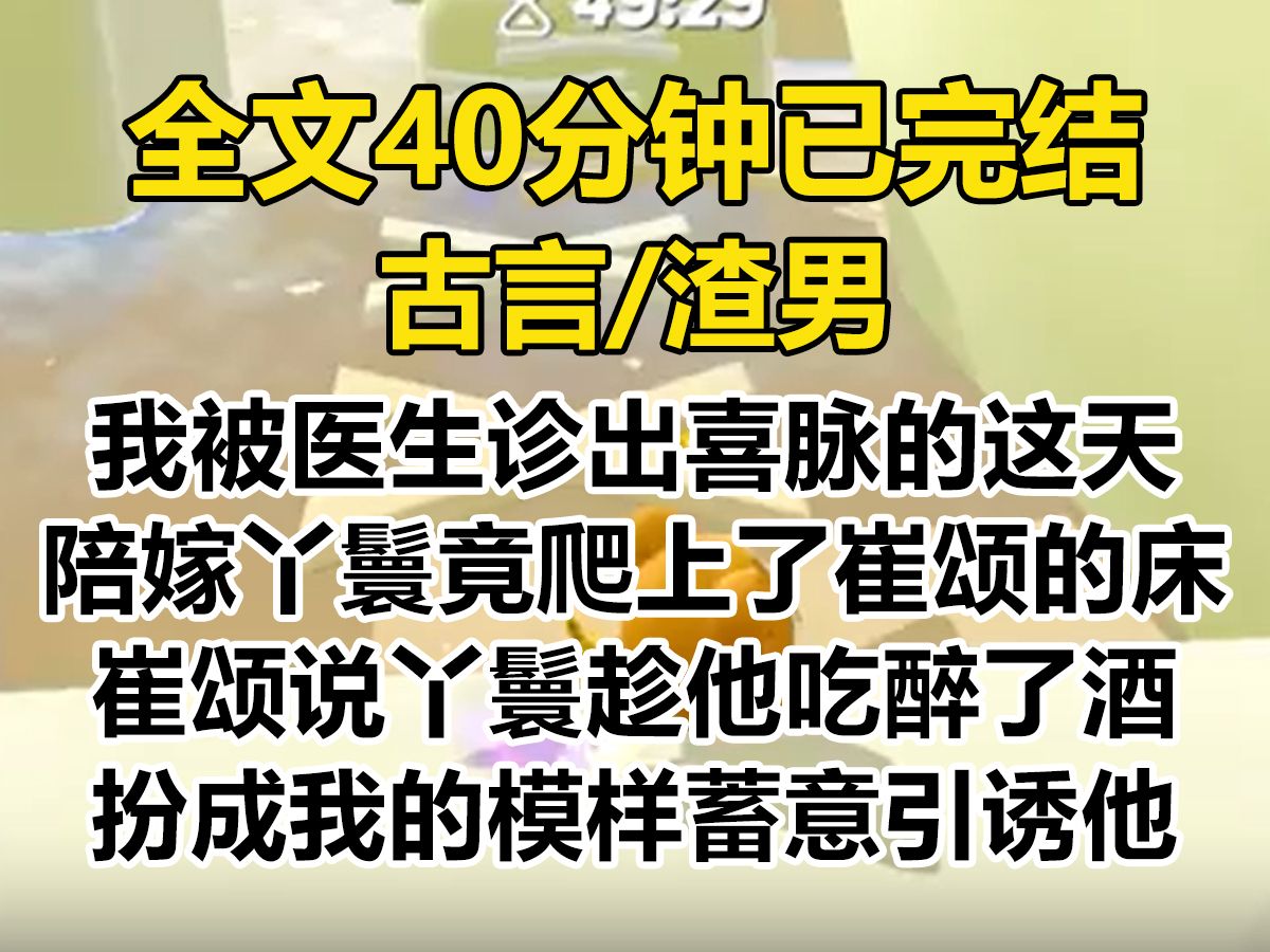 【爽文已完结】我被诊出喜脉的这天,陪嫁丫鬟爬上了崔颂的床. 崔颂说丫鬟趁他吃醉了酒,扮成我的模样蓄意引诱. 我便将这丫鬟撵出府去...哔哩哔哩...