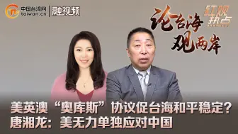 Download Video: 美英澳“奥库斯”协议促台海和平稳定？ 唐湘龙：美无力单独应对中国