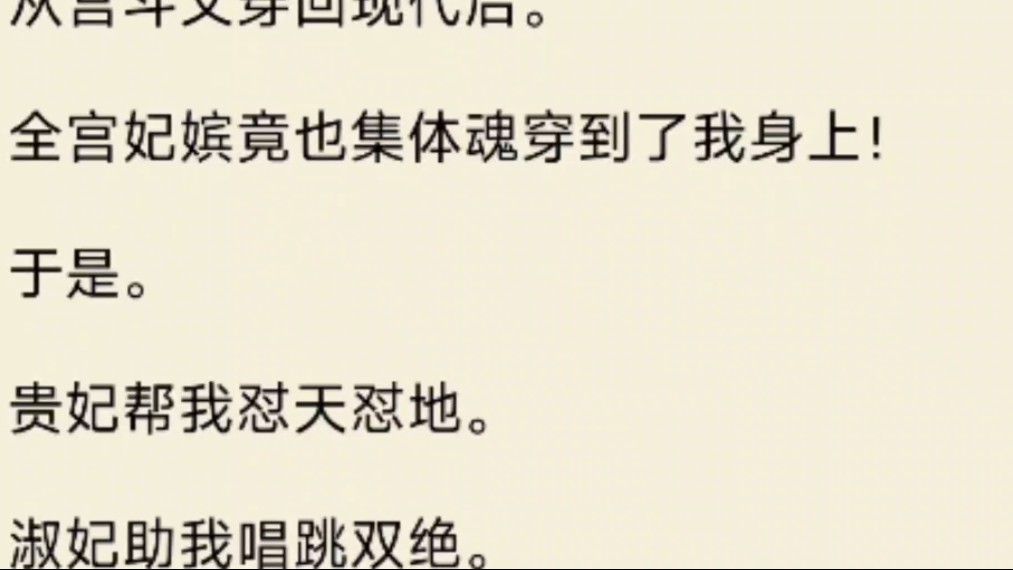 (全文)从宫斗文穿回现代后.全宫妃嫔竟也集体魂穿到了我身上!于是.贵妃帮我怼天怼地.淑妃助我唱跳双绝.德妃带我上最强大脑.贤妃拉着我练武,...