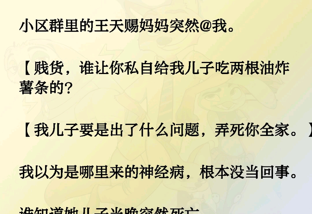 小区群里的王天赐妈妈突然@我.【贱货,谁让你私自给我儿子吃两根油炸薯条的?我儿子要是出了什么问题,弄死你全家.】我以为是哪里来的神经病,...