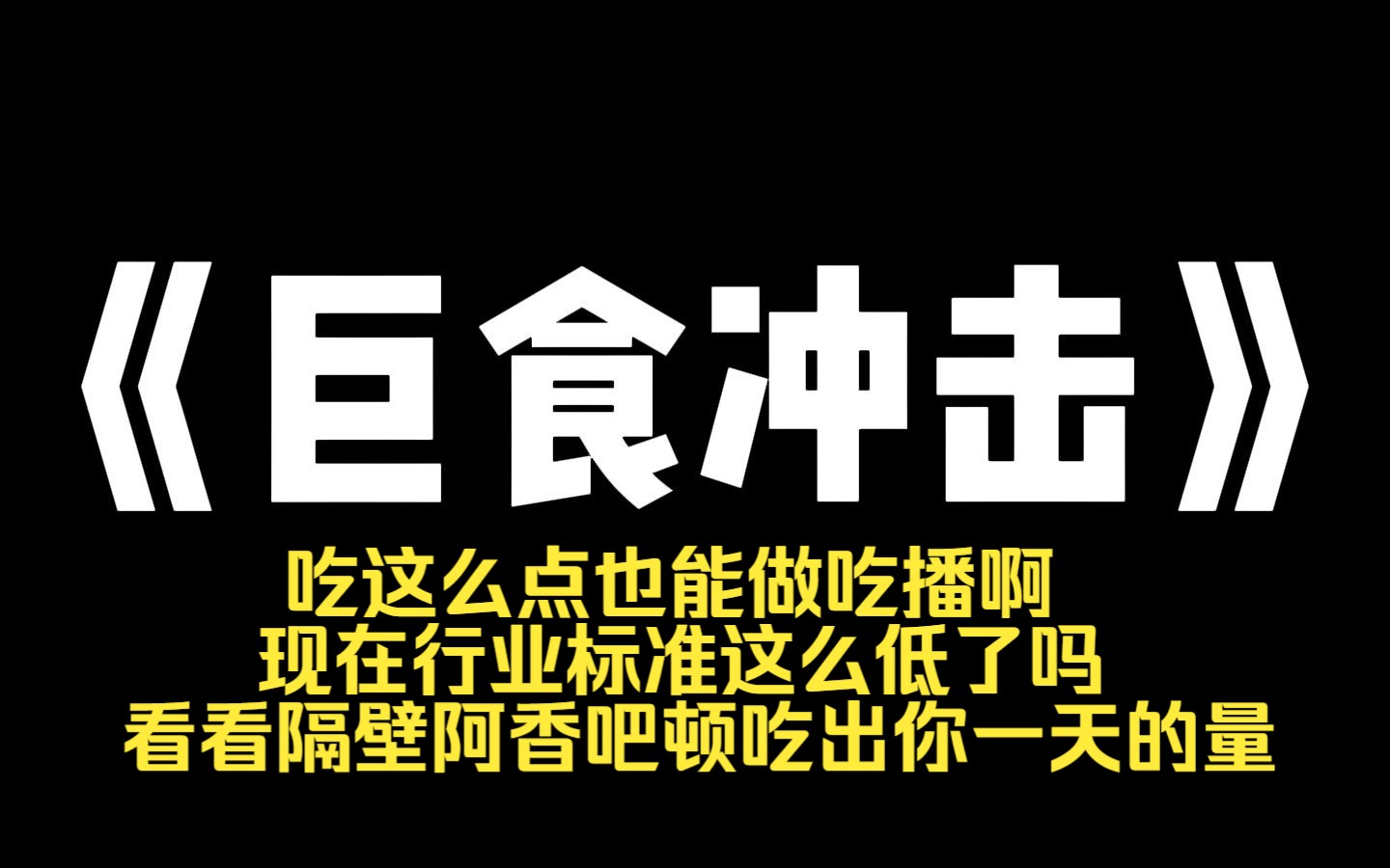 小说推荐~《巨食冲击》我是一个吃播博主.最近顶流吃播阿香的粉丝常对我挑衅:[吃这么点也能做吃播啊?现在行业标准这么低了吗?看看隔壁阿香吧顿吃...