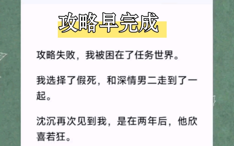 [图]攻略失败，我被困在了任务世界。我选择假死，和深情男二走到了一起。沈沉再次见到我，是在两年后，他欣喜若狂。直到他看到我小腹有些隆起，才变了脸色。书名《攻略早完成》