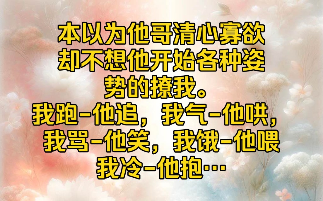 [图]本以为他哥清心寡欲，却不想在一起后，他开始各种姿势的撩我。我跑-他追，我气-他哄，我骂-他笑，我饿-他喂我冷-他抱….我跟他说，“魏清尘，你能不能离我远点…