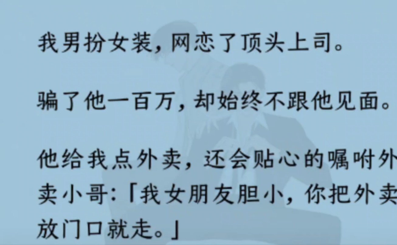 【双男主】(全文完)我男扮女装,网恋顶头上司.骗了他一百万.他给我点外卖,嘱咐外卖小哥“女朋友胆小,你把外卖放门口就走”小哥无意间撞破我的...