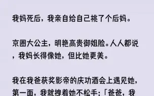 【完结文】我妈死后，我亲自给自己挑了个后妈。京圈大公主，明艳高贵御姐脸。人人都说...