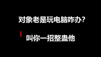 对象不听话老玩电脑不理人，程序员教你整蛊他