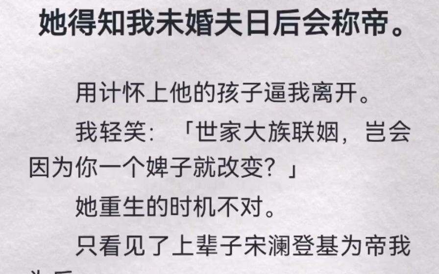 [图]她得知我未婚夫日后会称帝。用计怀上他的孩子逼我离开。我轻笑：「世家大族联姻，岂会因为你一个婢子就改变？」她重生的时机不对。只看见了上辈子宋澜登基为帝我为后。