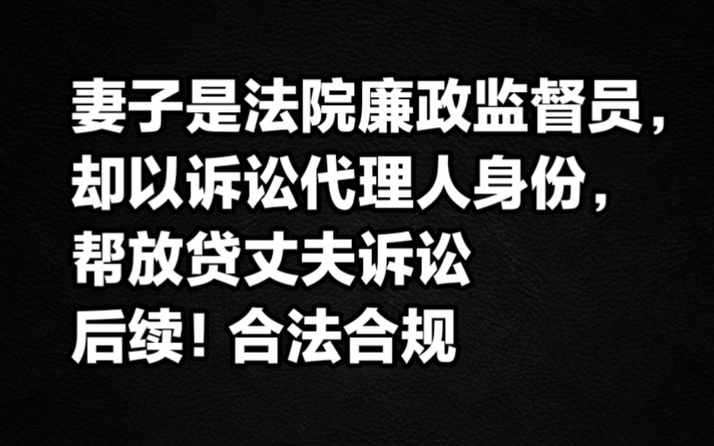 妻子是法院廉政监督员,却以诉讼代理人身份帮放贷丈夫诉讼,事件后续,合法合规!哔哩哔哩bilibili