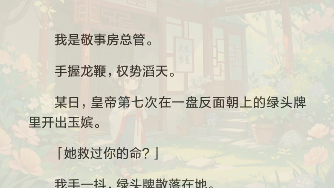 我是权势滔天,手握龙鞭的敬事房总管.某日,皇帝第七次在一盘反面朝上的绿头牌里开出玉嫔.「她救过你的命?」我手一抖,绿头牌散落在地.全是玉嫔...