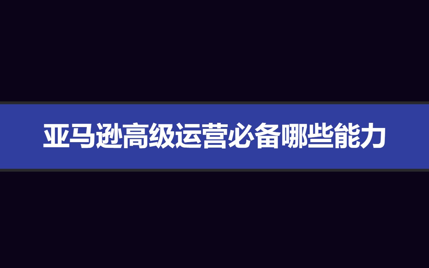 亚马逊高阶运营需要哪些必备能力哔哩哔哩bilibili