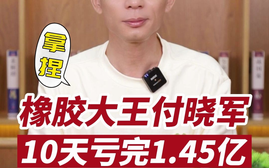 橡胶大王付晓军,10天亏完1.45亿哔哩哔哩bilibili