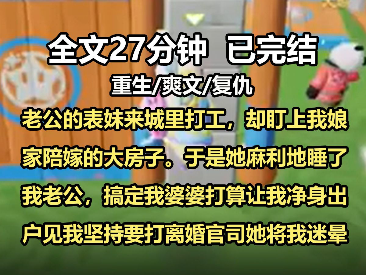 【全文已完结】老公的表妹来城里打工,却盯上了我娘家陪嫁的大房子.于是她麻利地睡了我老公,搞定我婆婆,打算让我净身出户.见我坚持要打离婚官...