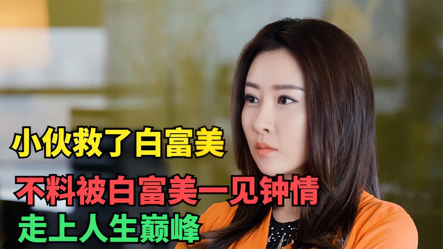 小伙救了白富美,不料被白富美一见钟情,走上人生巅峰(影视解说)